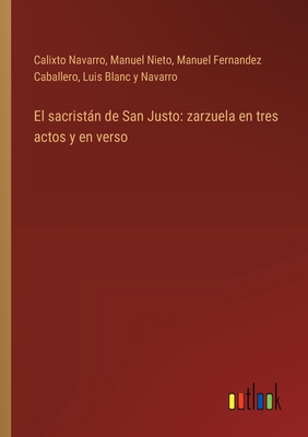 El sacristn de San Justo: zarzuela en tres actos y en verso - Navarro, Calixto, and Nieto, Manuel, and Fernandez Caballero, Manuel