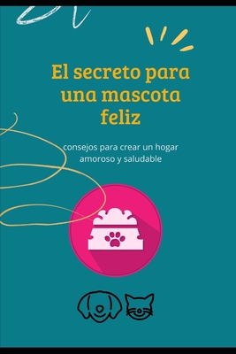 El secreto para una mascota feliz: : consejos para crear un hogar amoroso y saludable - Hall Cajar, Sara Elizabeth