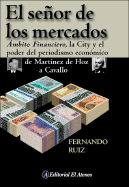 El Senor de los Mercados: Ambito Financiero, la City y el Poder del Periodismo Economico de Martinez de Hoz A Cavallo
