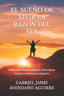 El Sueo de Vivir La Raz?n del Ser: Merecemos Lo Que Soamos. Esforcemos Nuestro Intelecto Para Lograrlo.