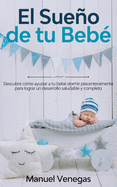 El Sueo de tu Beb: Descubre Cmo Ayudar a tu Beb Dormir Placenteramente para Lograr un Desarrollo Saludable y Completo