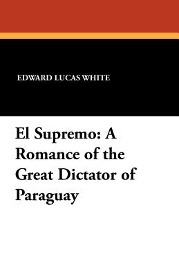 El Supremo: A Romance of the Great Dictator of Paraguay - White, Edward Lucas