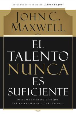 El Talento Nunca Es Suficiente: Descubre las Elecciones Que Te Llevaran Mas Alla de Tu Talento - Maxwell, John C