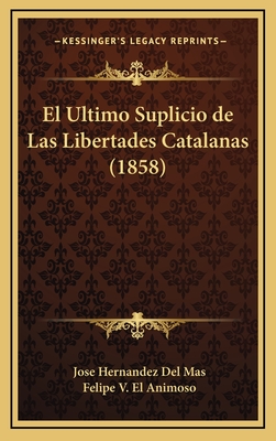 El Ultimo Suplicio de Las Libertades Catalanas (1858) - Del Mas, Jose Hernandez, and Animoso, Felipe V El