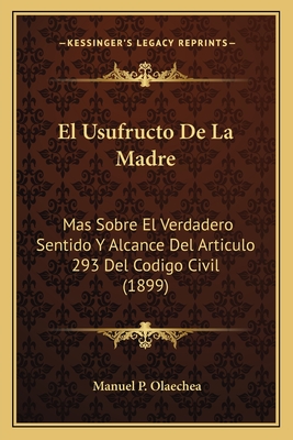 El Usufructo De La Madre: Mas Sobre El Verdadero Sentido Y Alcance Del Articulo 293 Del Codigo Civil (1899) - Olaechea, Manuel P