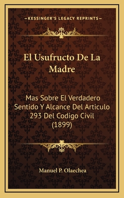 El Usufructo de La Madre: Mas Sobre El Verdadero Sentido y Alcance del Articulo 293 del Codigo Civil (1899) - Olaechea, Manuel P