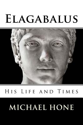 Elagabalus: His Life and Times - Hone, Michael