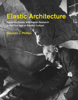 Elastic Architecture: Frederick Kiesler and Design Research in the First Age of Robotic Culture - Phillips, Stephen J