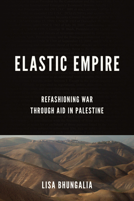 Elastic Empire: Refashioning War Through Aid in Palestine - Bhungalia, Lisa