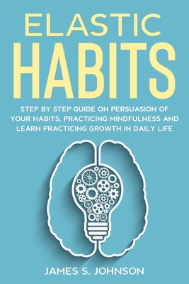 Elastic habits: Step by Step Guide on Persuasion of your Habits, Practicing Mindfulness and Learn Practicing Growth in Daily Life - Johnson, James S