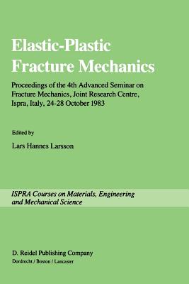 Elastic-Plastic Fracture Mechanics: Proceedings of the 4th Advanced Seminar on Fracture Mechanics, Joint Research Centre, Ispra, Italy, 24-28 October 1983 in Collaboration with the European Group on Fracture - Larsson, Lars Hannes (Editor)