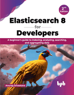 Elasticsearch 8 for Developers: A Beginner's Guide to Indexing, Analyzing, Searching, and Aggregating Data