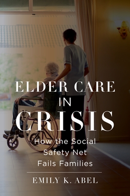 Elder Care in Crisis: How the Social Safety Net Fails Families - Abel, Emily K