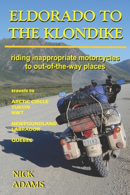 Eldorado to the Klondike: Riding inappropriate motorcycles to out-of-the-way places - Adams, Nick
