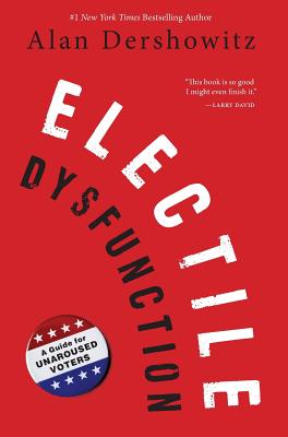 Electile Dysfunction: A Guide for Unaroused Voters - Dershowitz, Alan M