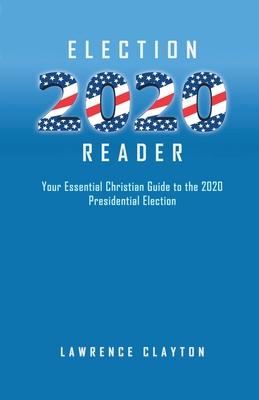 Election 2020 Reader: Your Essential Christian Guide To The 2020 Presidential Election - Clayton, Lawrence