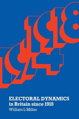 Electoral Dynamics in Britain Since 1918 - Miller, William L