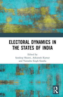 Electoral Dynamics in the States of India - Shastri, Sandeep (Editor), and Kumar, Ashutosh (Editor), and Singh Sisodia, Yatindra (Editor)