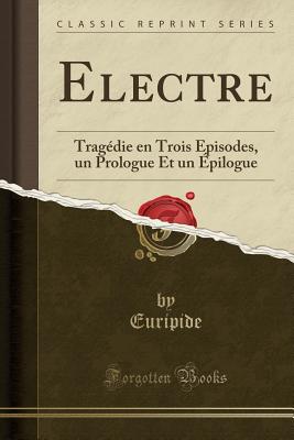 Electre: Trag?die En Trois ?pisodes, Un Prologue Et Un ?pilogue (Classic Reprint) - Euripide, Euripide