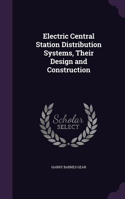 Electric Central Station Distribution Systems, Their Design and Construction - Gear, Harry Barnes