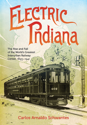 Electric Indiana: The Rise and Fall of the World's Greatest Interurban Railway Center, 1893-1941 - Schwantes, Carlos Arnaldo