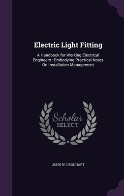 Electric Light Fitting: A Handbook for Working Electrical Engineers: Embodying Practical Notes On Installation Management - Urquhart, John W