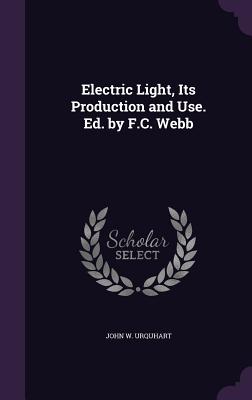Electric Light, Its Production and Use. Ed. by F.C. Webb - Urquhart, John W