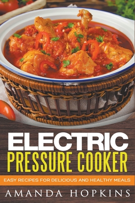 Electric Pressure Cooker: Easy Recipes for Delicious and Healthy Meals - Hopkins, Amanda