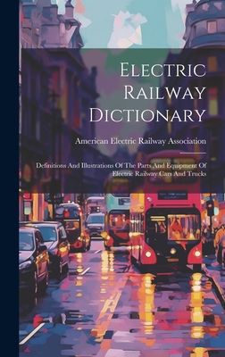 Electric Railway Dictionary: Definitions And Illustrations Of The Parts And Equipment Of Electric Railway Cars And Trucks - American Electric Railway Association (Creator)