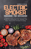 Electric Smoker Cookbook For Beginners: A Beginners Guide To Flavorful Electric Smoker Recipes For Cooking Meat, Fish, Vegetables, And Cheese. Discover How To Smoke Everything