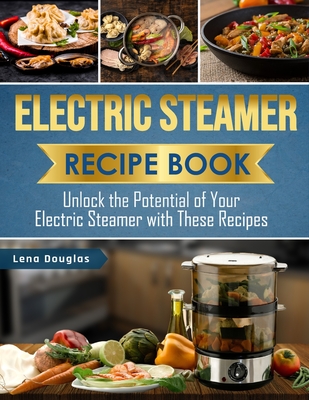 Electric Steamer Recipe Book: Unlock the Potential of Your Electric Steamer with These Recipes - Douglas, Lena