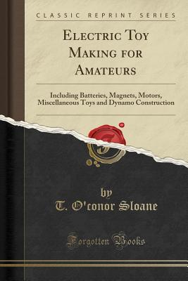 Electric Toy Making for Amateurs: Including Batteries, Magnets, Motors, Miscellaneous Toys and Dynamo Construction (Classic Reprint) - Sloane, T O