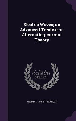 Electric Waves; an Advanced Treatise on Alternating-current Theory - Franklin, William S 1863-1930