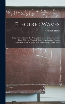 Electric Waves: Being Researches on the Propagation of Electric Action With Finite Velocity Through Space / Authorised English Translation by D. E. Jones With a Preface by Lord Kelvin - Hertz, Heinrich 1857-1894