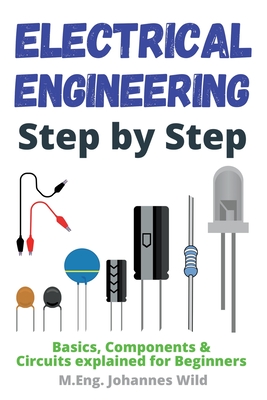 Electrical Engineering Step by Step: Basics, Components & Circuits explained for Beginners - Wild, M Eng Johannes