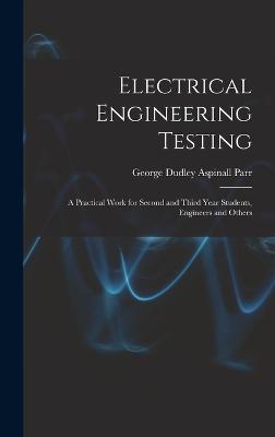 Electrical Engineering Testing: A Practical Work for Second and Third Year Students, Engineers and Others - Parr, George Dudley Aspinall