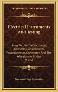Electrical Instruments And Testing: How To Use The Voltmeter, Ammeter, Galvanometer, Potentiometer, Ohmmeter, And The Wheatstone Bridge (1905)