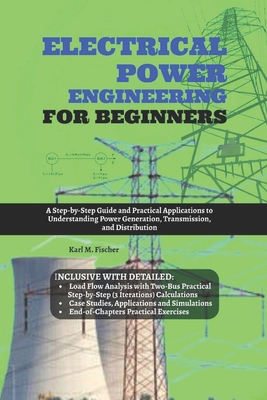 Electrical Power Engineering for Beginners: A Step-by-Step Guide and Practical Applications to Understanding Power Generation, Transmission, and Distribution - Fischer, Karl M