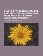 Electricity for the farm: Light, heat and power by inexpensive methods from the water wheel or farm engine