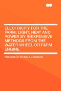 Electricity for the Farm; Light, Heat and Power by Inexpensive Methods from the Water Wheel or Farm Engine