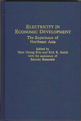 Electricity in Economic Development: The Experience of Northeast Asia - Breazeale, Kennon, and Kim, Yoon Hyung (Editor), and Smith, Kirk R (Editor)