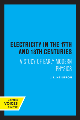 Electricity in the 17th and 18th Centuries: A Study of Early Modern Physics - Heilbron, J L