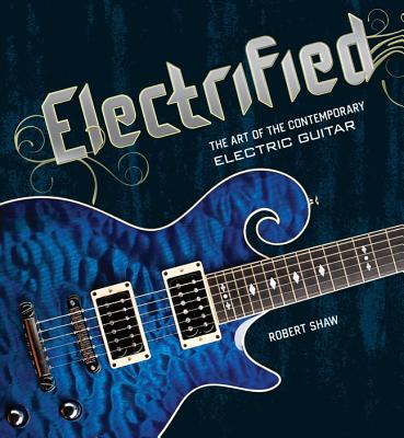 Electrified: The Art of the Contemporary Electric Guitar - Shaw, Robert