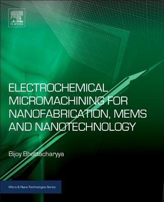 Electrochemical Micromachining for Nanofabrication, MEMS and Nanotechnology - Bhattacharyya, Bijoy