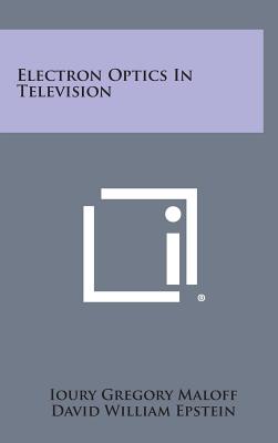 Electron Optics in Television - Maloff, Ioury Gregory, and Epstein, David William