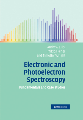 Electronic and Photoelectron Spectroscopy: Fundamentals and Case Studies - Ellis, Andrew M, and Feher, Miklos, and Wright, Timothy G