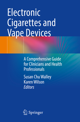 Electronic Cigarettes and Vape Devices: A Comprehensive Guide for Clinicians and Health Professionals - Walley, Susan Chu (Editor), and Wilson, Karen (Editor)