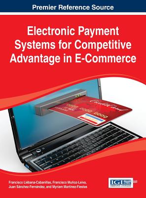 Electronic Payment Systems for Competitive Advantage in E-Commerce - Libana-Cabanillas, Francisco (Editor), and Muoz-Leiva, Francisco (Editor), and Snchez-Fernndez, Juan (Editor)