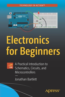 Electronics for Beginners: A Practical Introduction to Schematics, Circuits, and Microcontrollers - Bartlett, Jonathan