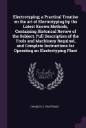 Electrotyping; a Practical Treatise on the art of Electrotyping by the Latest Known Methods, Containing Historical Review of the Subject, Full Description of the Tools and Machinery Required, and Complete Instructions for Operating an Electrotyping Plant